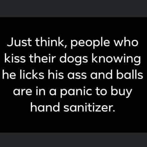 Image may contain: possible text that says 'Just think, people who kiss their dogs knowing he licks his ass and balls are in a panic to buy hand sanitizer.'